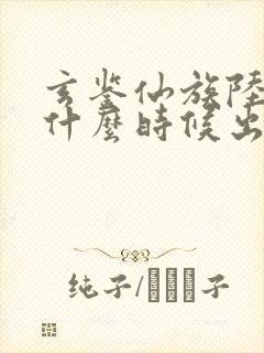 玄鉴仙族陆江仙什么时候出来的封面