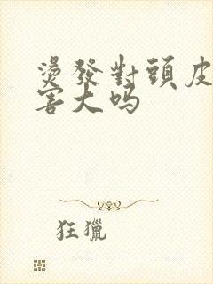 烫发对头皮的伤害大吗