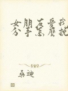 女朋友爱我却要分手怎么挽回