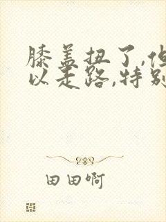 膝盖扭了,但可以走路,特别疼怎么办