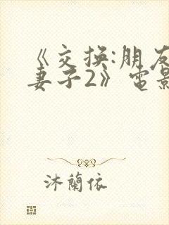 《交换:朋友的妻子2》电影在线观看