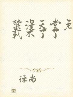 禁漫天堂免费下载不了了