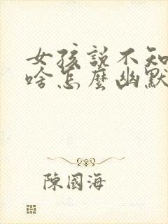 女孩说不知道说啥怎么幽默回复