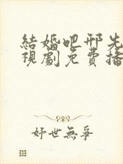 结婚吧邢先生电视剧免费播放全集