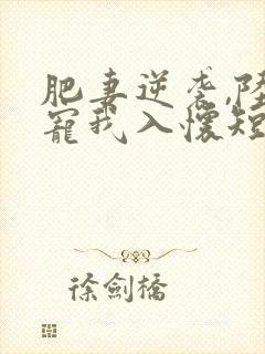 肥妻逆袭,陆爷宠我入怀短剧合集