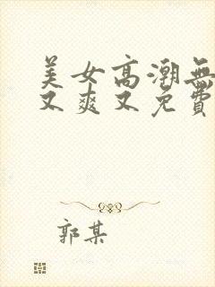 美女高潮无遮挡又爽又免费