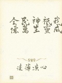 全民神祇我献祭亿万生灵成神在线阅读