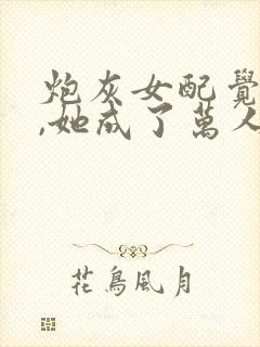 炮灰女配觉醒后,她成了万人迷