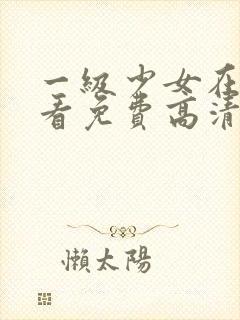 一级少女在线观看免费高清电视剧全