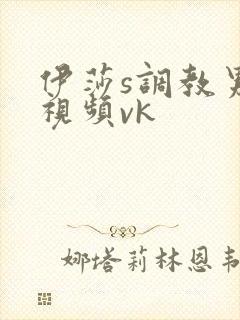 伊莎s调教男m视频vk