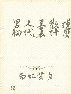 男人喜欢摸你的胸代表什么心理封面