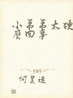 小弟弟太硬是怎么回事