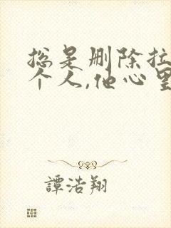 总是删除拉黑一个人,他心里会怎么想