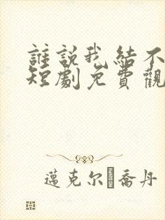 谁说我结不了婚短剧免费观看完整版