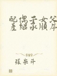 配偶子女父母遗产继承顺序