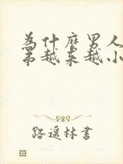 为什么男人的弟弟越来越小