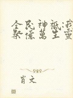 全民神祗:我献祭亿万生灵成神免费观看