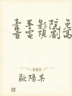 青平影院免费观看电视剧高清西瓜