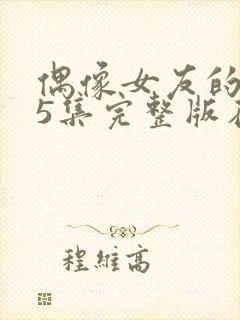 偶像女友的陨落5集完整版在线观看