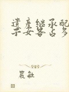 遗产继承配偶和子女各占多少