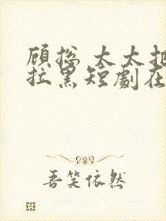 顾总 太太把你拉黑短剧在线观看免费