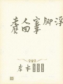 老人家脚浮肿怎么回事