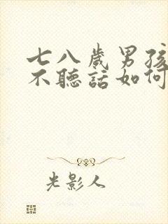 七八岁男孩叛逆不听话如何教育