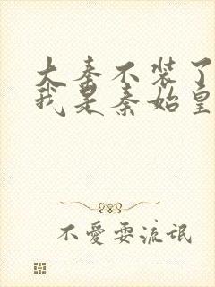 大秦不装了你爹我是秦始皇小说未删版