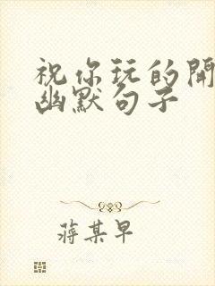 祝你玩的开心的幽默句子