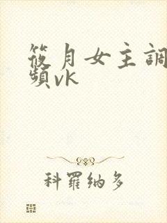 筱月女主调教视频vk