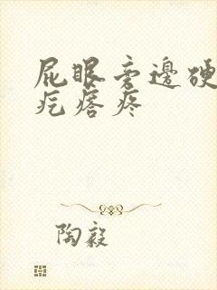 屁眼旁边硬硬的疙瘩疼