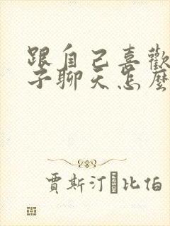 跟自己喜欢女孩子聊天怎么找话题