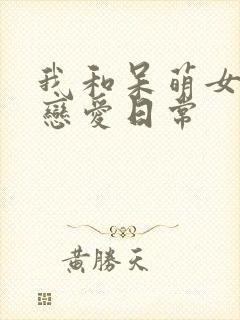 我和呆萌女友的恋爱日常