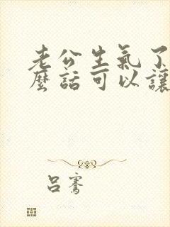 老公生气了说什么话可以让他开心