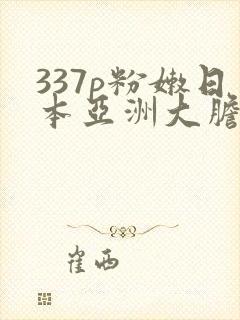 337p粉嫩日本亚洲大胆艺术.