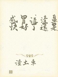 感冒流清鼻涕是快好了还是严重了