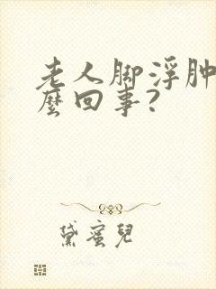 老人脚浮肿是怎么回事?