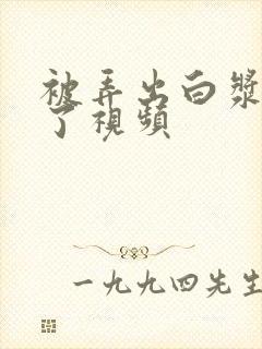 被弄出白浆喷水了视频