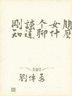 刚谈个女朋友不知道聊什么