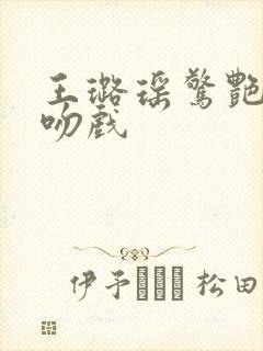 王璐瑶惊艳片段吻戏