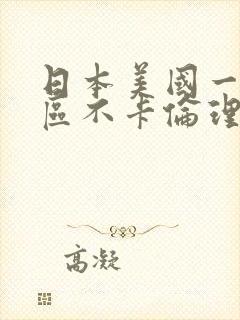 日本美国一区二区不卡伦理