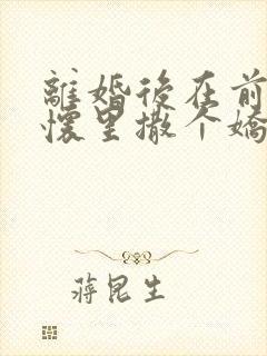 离婚后在前夫的怀里撒个娇全文免费