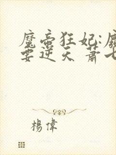 魔帝狂妃:废柴要逆天 萧七爷