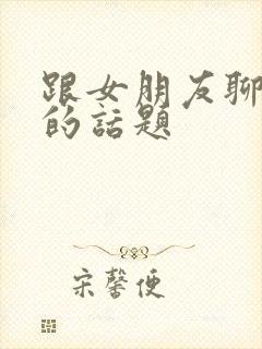 跟女朋友聊感情的话题