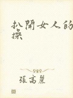 扒开女人的腿快操