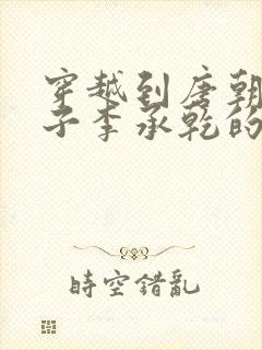 穿越到唐朝成太子李承乾的小说