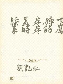 膝盖疼,蹲下起来时疼的厉害