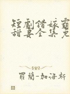 短剧错嫁霸总小甜妻全集免费观看