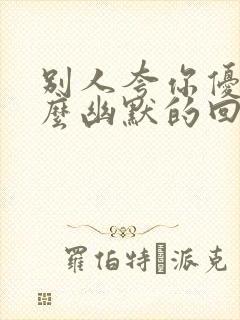 别人夸你优秀怎么幽默的回复对方