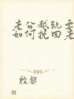 老公越轨要离婚如何挽回老公的心